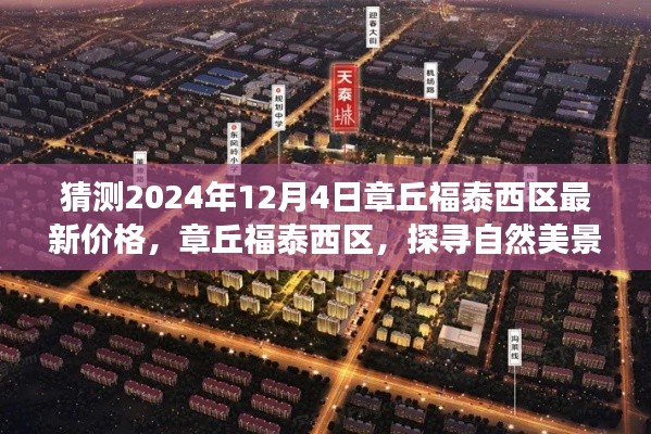 章丘福泰西区未来价格预测,宁静居所与心灵之旅启程的探寻之路(最新预测日期为2024年12月4日)