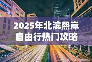 北滨熙岸自由行指南，热门攻略与体验