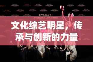 文化综艺明星,传承与创新的力量闪耀舞台