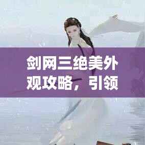 剑网三绝美外观攻略,引领江湖新潮流!