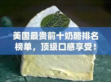 美国最贵前十奶酪排名榜单,顶级口感享受!
