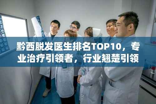 黔西脱发医生排名TOP10,专业治疗引领者,行业翘楚引领前行