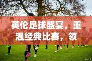 英伦足球盛宴,重温经典比赛,领略英格兰球场魅力
