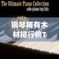 钢琴稀有木材排行榜TOP10,珍贵木材一览