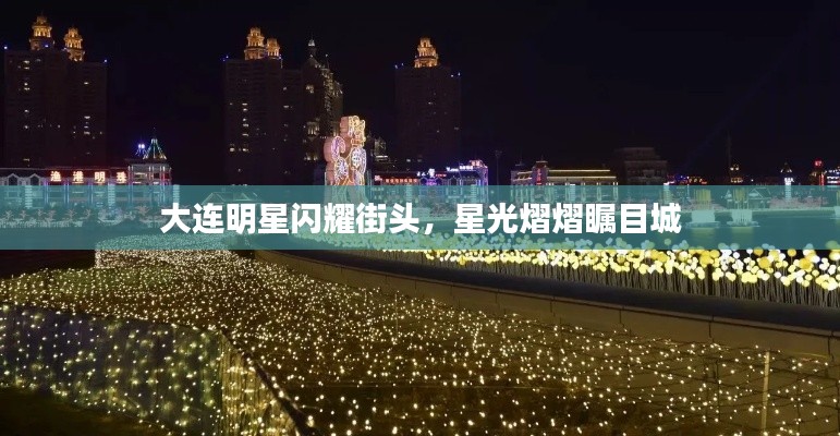 大连明星闪耀街头,星光熠熠瞩目城