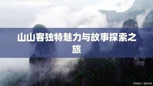 山山客独特魅力与故事探索之旅