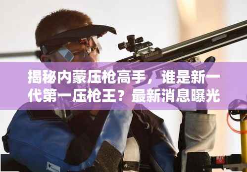 揭秘内蒙压枪高手,谁是新一代第一压枪王?最新消息曝光!
