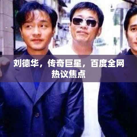 刘德华,传奇巨星,百度全网热议焦点