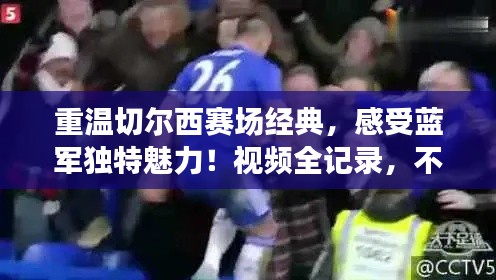 重温切尔西赛场经典，感受蓝军独特魅力！视频全记录，不容错过！