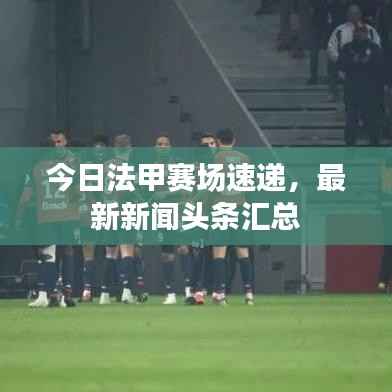 今日法甲赛场速递，最新新闻头条汇总