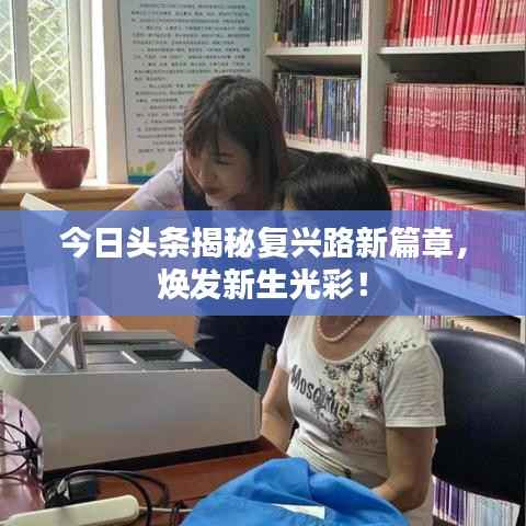 今日头条揭秘复兴路新篇章,焕发新生光彩!