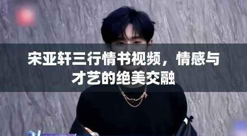 宋亚轩三行情书视频,情感与才艺的绝美交融