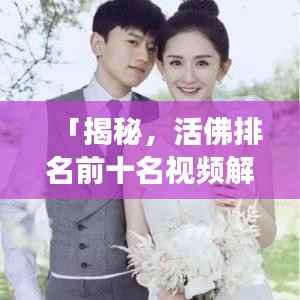 「揭秘，活佛排名前十名视频解说，深度解读背后的故事」