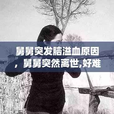 舅舅突发脑溢血原因，舅舅突然离世,好难过 