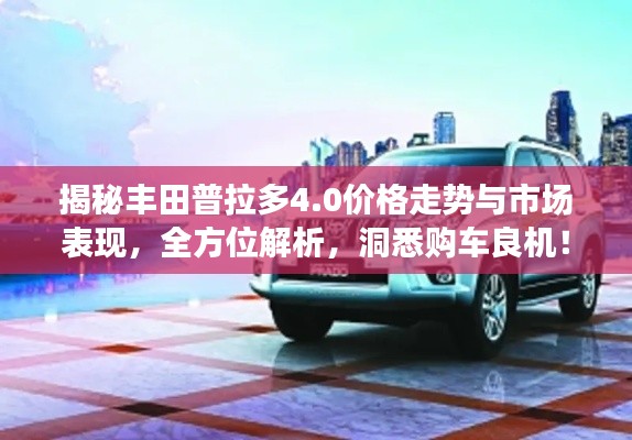 揭秘丰田普拉多4.0价格走势与市场表现，全方位解析，洞悉购车良机！