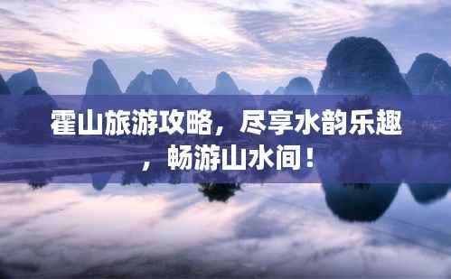 霍山旅游攻略，尽享水韵乐趣，畅游山水间！