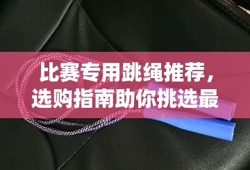 比赛专用跳绳推荐，选购指南助你挑选最佳跳绳！