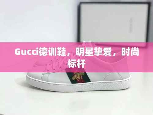 Gucci德训鞋，明星挚爱，时尚标杆