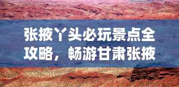 张掖丫头必玩景点全攻略,畅游甘肃张掖不迷路!