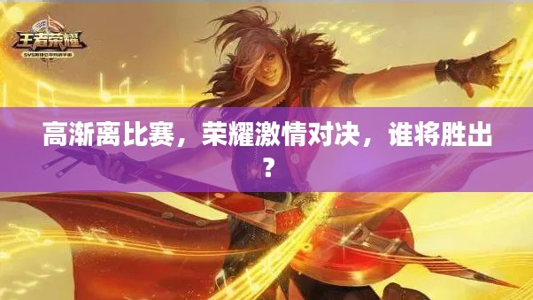 高渐离比赛,荣耀激情对决,谁将胜出?