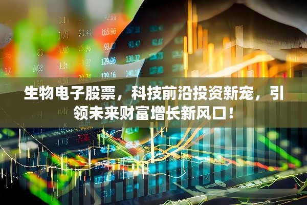 生物电子股票，科技前沿投资新宠，引领未来财富增长新风口！