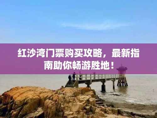 红沙湾门票购买攻略，最新指南助你畅游胜地！